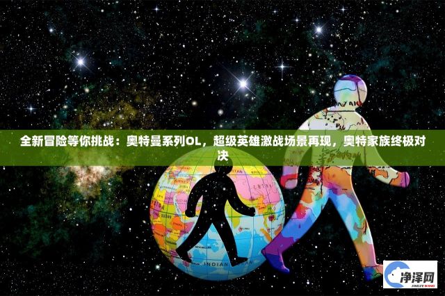 全新冒险等你挑战：奥特曼系列OL，超级英雄激战场景再现，奥特家族终极对决